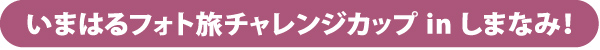いまはるフォト旅チャレンジカップ in しなまみ